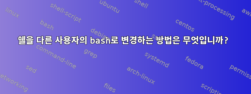 쉘을 다른 사용자의 bash로 변경하는 방법은 무엇입니까?