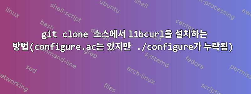 git clone 소스에서 libcurl을 설치하는 방법(configure.ac는 있지만 ./configure가 누락됨)