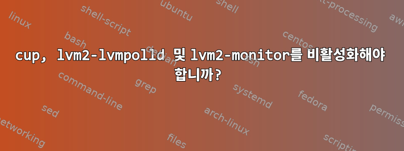 cup, lvm2-lvmpolld 및 lvm2-monitor를 비활성화해야 합니까?