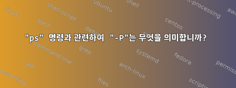 "ps" 명령과 관련하여 "-P"는 무엇을 의미합니까?