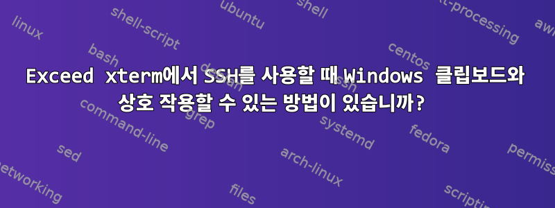 Exceed xterm에서 SSH를 사용할 때 Windows 클립보드와 상호 작용할 수 있는 방법이 있습니까?