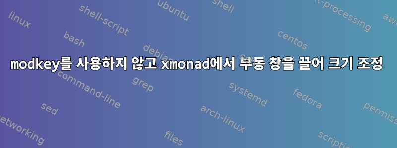 modkey를 사용하지 않고 xmonad에서 부동 창을 끌어 크기 조정