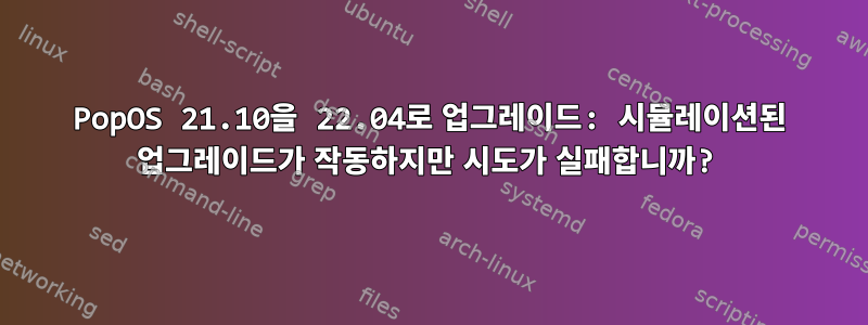 PopOS 21.10을 22.04로 업그레이드: 시뮬레이션된 업그레이드가 작동하지만 시도가 실패합니까?