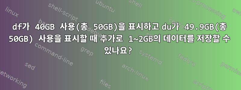 df가 40GB 사용(총 50GB)을 표시하고 du가 49.9GB(총 50GB) 사용을 표시할 때 추가로 1~2GB의 데이터를 저장할 수 있나요?