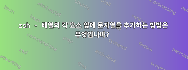 zsh - 배열의 각 요소 앞에 문자열을 추가하는 방법은 무엇입니까?