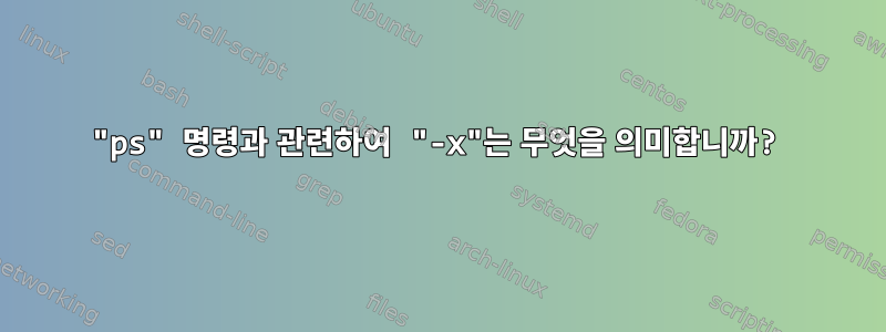 "ps" 명령과 관련하여 "-x"는 무엇을 의미합니까?