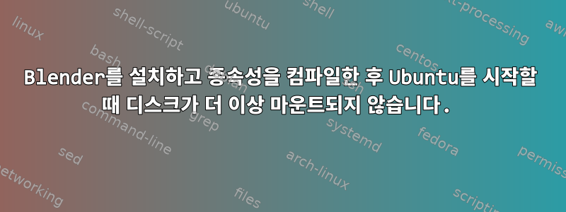 Blender를 설치하고 종속성을 컴파일한 후 Ubuntu를 시작할 때 디스크가 더 이상 마운트되지 않습니다.