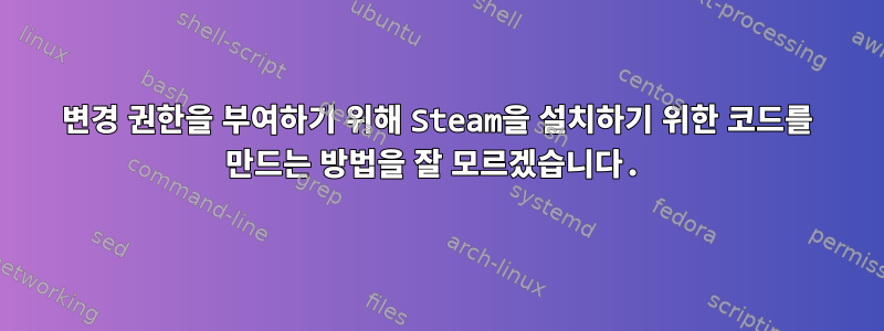 변경 권한을 부여하기 위해 Steam을 설치하기 위한 코드를 만드는 방법을 잘 모르겠습니다.