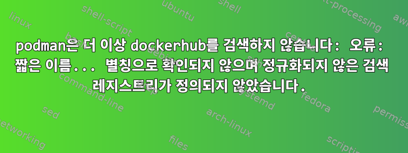 podman은 더 이상 dockerhub를 검색하지 않습니다: 오류: 짧은 이름... 별칭으로 확인되지 않으며 정규화되지 않은 검색 레지스트리가 정의되지 않았습니다.