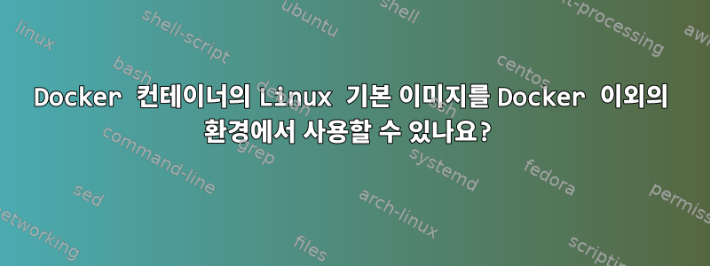 Docker 컨테이너의 Linux 기본 이미지를 Docker 이외의 환경에서 사용할 수 있나요?