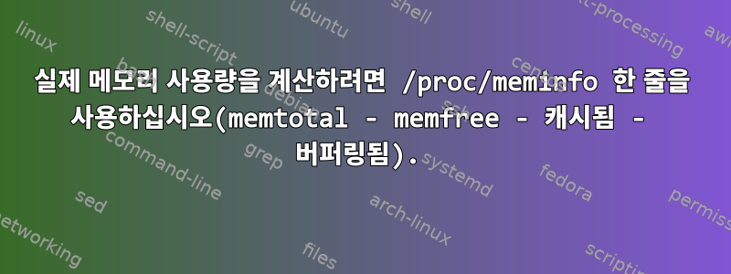 실제 메모리 사용량을 계산하려면 /proc/meminfo 한 줄을 사용하십시오(memtotal - memfree - 캐시됨 - 버퍼링됨).