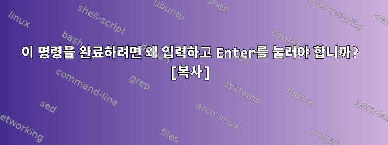 이 명령을 완료하려면 왜 입력하고 Enter를 눌러야 합니까? [복사]