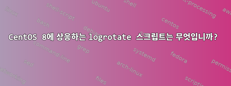 CentOS 8에 상응하는 logrotate 스크립트는 무엇입니까?