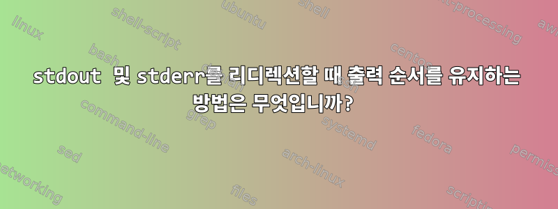 stdout 및 stderr를 리디렉션할 때 출력 순서를 유지하는 방법은 무엇입니까?