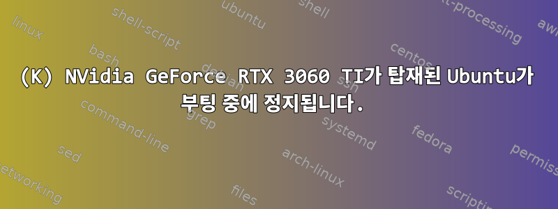 (K) NVidia GeForce RTX 3060 TI가 탑재된 Ubuntu가 부팅 중에 정지됩니다.