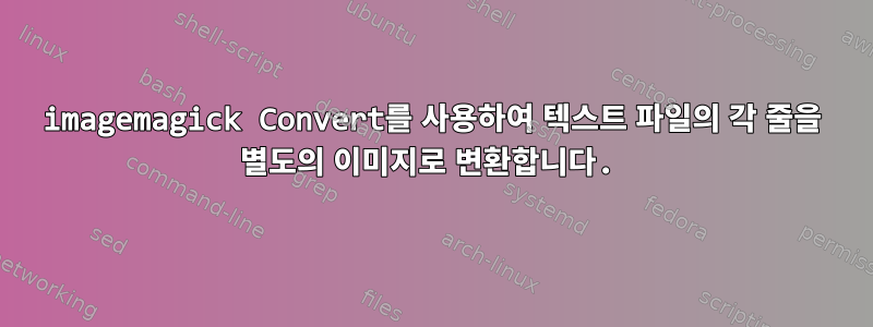 imagemagick Convert를 사용하여 텍스트 파일의 각 줄을 별도의 이미지로 변환합니다.