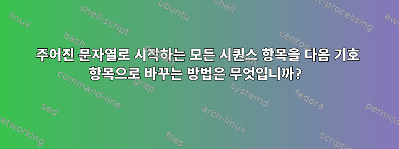 주어진 문자열로 시작하는 모든 시퀀스 항목을 다음 기호 항목으로 바꾸는 방법은 무엇입니까?