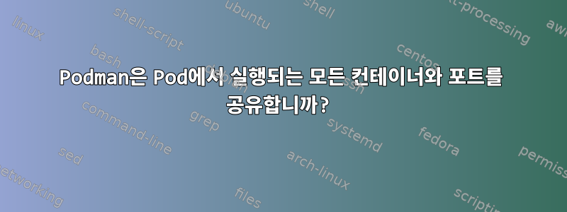 Podman은 Pod에서 실행되는 모든 컨테이너와 포트를 공유합니까?