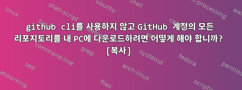 github cli를 사용하지 않고 GitHub 계정의 모든 리포지토리를 내 PC에 다운로드하려면 어떻게 해야 합니까? [복사]