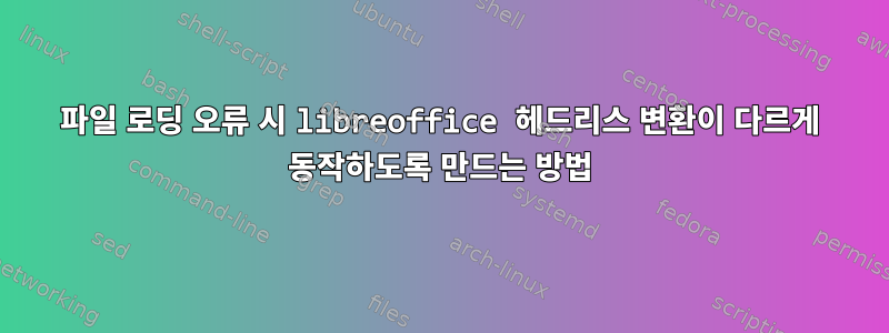 파일 로딩 오류 시 libreoffice 헤드리스 변환이 다르게 동작하도록 만드는 방법