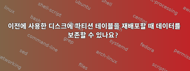 이전에 사용한 디스크에 파티션 테이블을 재배포할 때 데이터를 보존할 수 있나요?