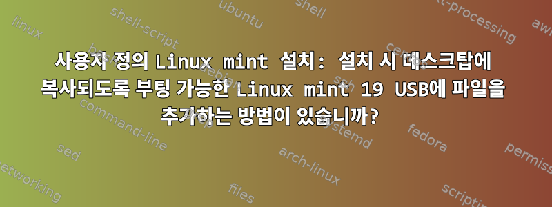 사용자 정의 Linux mint 설치: 설치 시 데스크탑에 복사되도록 부팅 가능한 Linux mint 19 USB에 파일을 추가하는 방법이 있습니까?