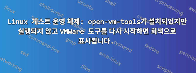 Linux 게스트 운영 체제: open-vm-tools가 설치되었지만 실행되지 않고 VMWare 도구를 다시 시작하면 회색으로 표시됩니다.