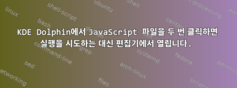 KDE Dolphin에서 JavaScript 파일을 두 번 클릭하면 실행을 시도하는 대신 편집기에서 열립니다.