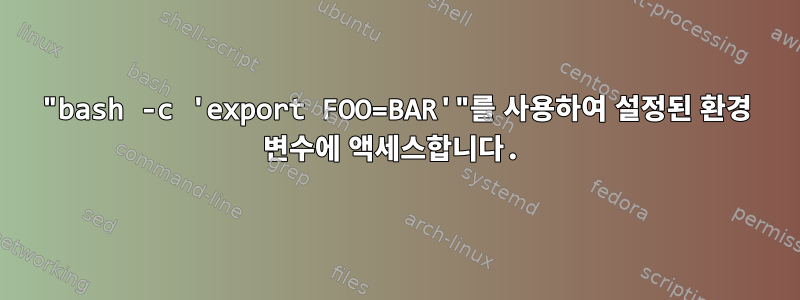 "bash -c 'export FOO=BAR'"를 사용하여 설정된 환경 변수에 액세스합니다.