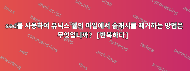 sed를 사용하여 유닉스 쉘의 파일에서 슬래시를 제거하는 방법은 무엇입니까? [반복하다]