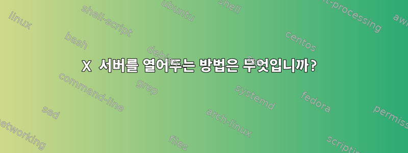 X 서버를 열어두는 방법은 무엇입니까?