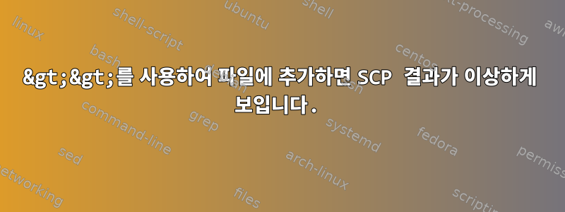 &gt;&gt;를 사용하여 파일에 추가하면 SCP 결과가 이상하게 보입니다.