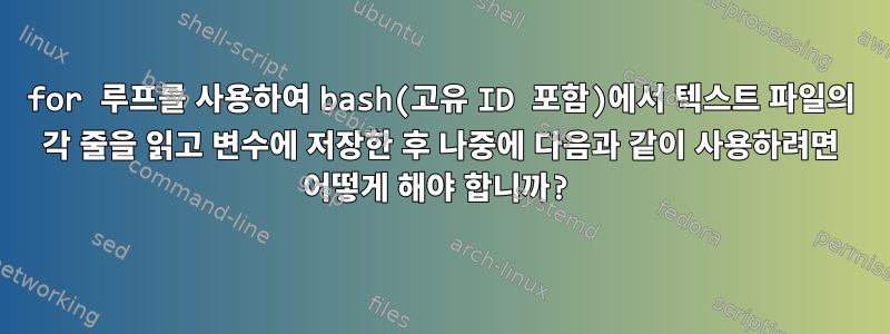 for 루프를 사용하여 bash(고유 ID 포함)에서 텍스트 파일의 각 줄을 읽고 변수에 저장한 후 나중에 다음과 같이 사용하려면 어떻게 해야 합니까?