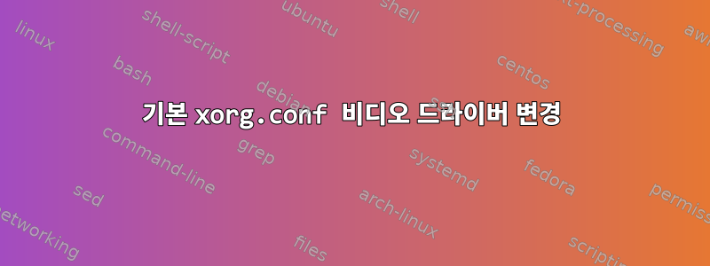 기본 xorg.conf 비디오 드라이버 변경