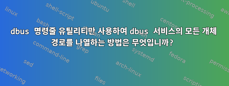 dbus 명령줄 유틸리티만 사용하여 dbus 서비스의 모든 개체 경로를 나열하는 방법은 무엇입니까?