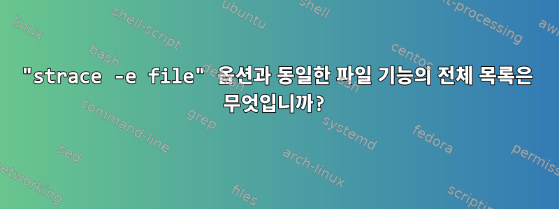 "strace -e file" 옵션과 동일한 파일 기능의 전체 목록은 무엇입니까?