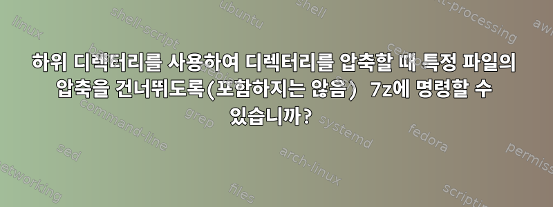 하위 디렉터리를 사용하여 디렉터리를 압축할 때 특정 파일의 압축을 건너뛰도록(포함하지는 않음) 7z에 명령할 수 있습니까?