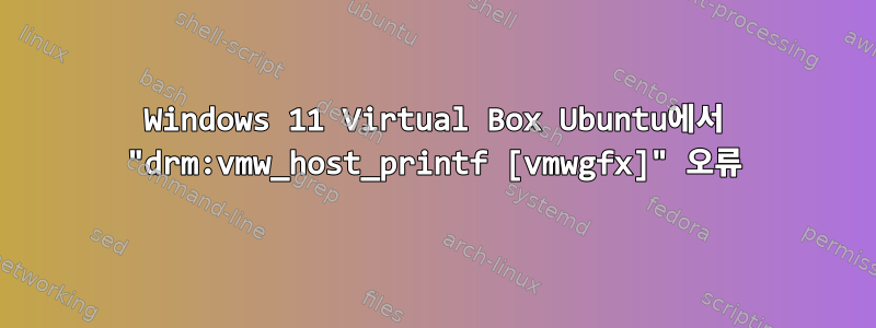 Windows 11 Virtual Box Ubuntu에서 "drm:vmw_host_printf [vmwgfx]" 오류