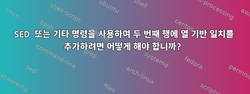 SED 또는 기타 명령을 사용하여 두 번째 행에 열 기반 일치를 추가하려면 어떻게 해야 합니까?