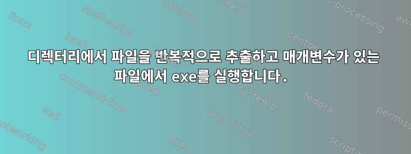 디렉터리에서 파일을 반복적으로 추출하고 매개변수가 있는 파일에서 exe를 실행합니다.