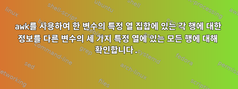 awk를 사용하여 한 변수의 특정 열 집합에 있는 각 행에 대한 정보를 다른 변수의 세 가지 특정 열에 있는 모든 행에 대해 확인합니다.