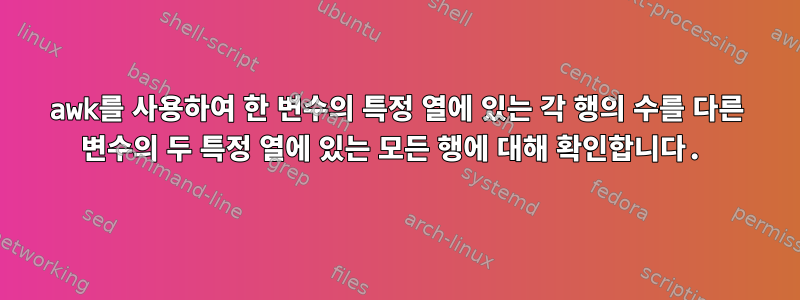 awk를 사용하여 한 변수의 특정 열에 있는 각 행의 수를 다른 변수의 두 특정 열에 있는 모든 행에 대해 확인합니다.