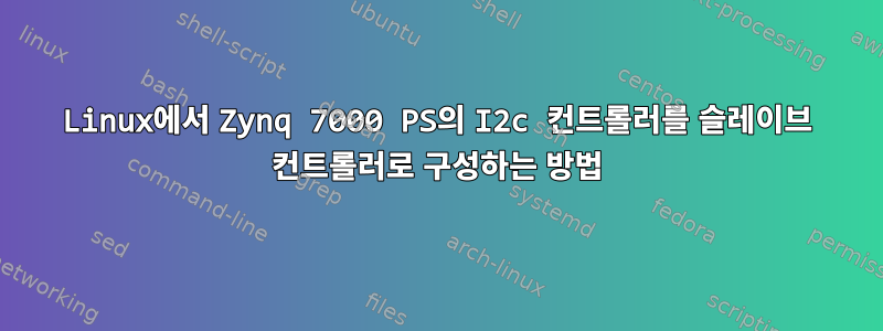 Linux에서 Zynq 7000 PS의 I2c 컨트롤러를 슬레이브 컨트롤러로 구성하는 방법