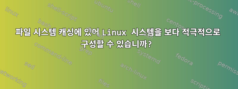 파일 시스템 캐싱에 있어 Linux 시스템을 보다 적극적으로 구성할 수 있습니까?