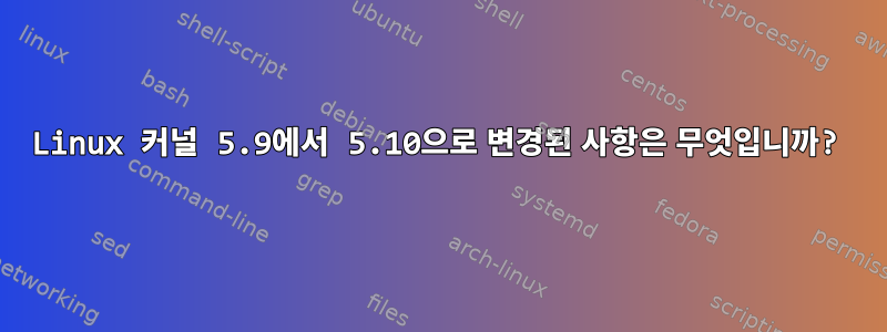 Linux 커널 5.9에서 5.10으로 변경된 사항은 무엇입니까?