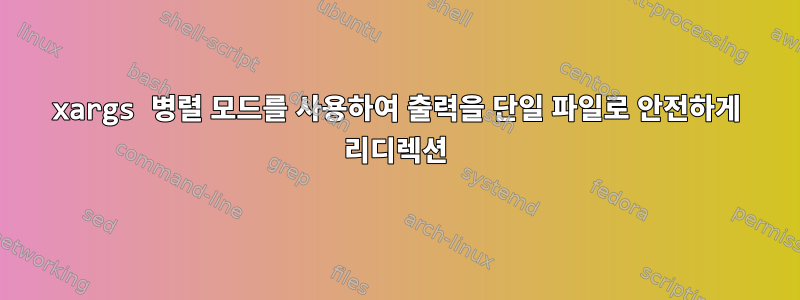 xargs 병렬 모드를 사용하여 출력을 단일 파일로 안전하게 리디렉션