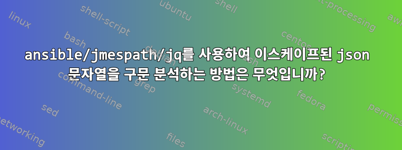 ansible/jmespath/jq를 사용하여 이스케이프된 json 문자열을 구문 분석하는 방법은 무엇입니까?