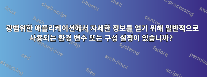 광범위한 애플리케이션에서 자세한 정보를 얻기 위해 일반적으로 사용되는 환경 변수 또는 구성 설정이 있습니까?