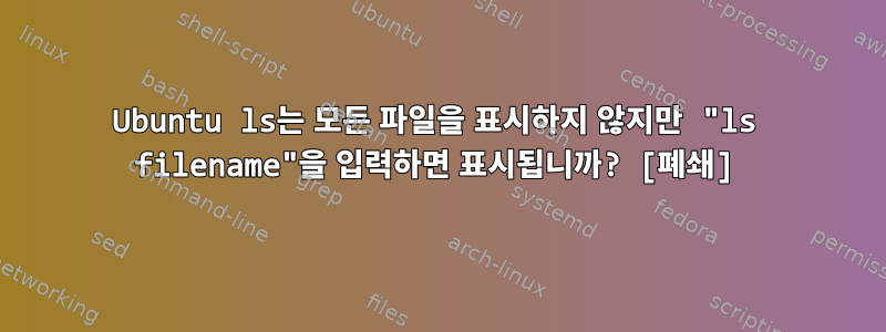 Ubuntu ls는 모든 파일을 표시하지 않지만 "ls filename"을 입력하면 표시됩니까? [폐쇄]