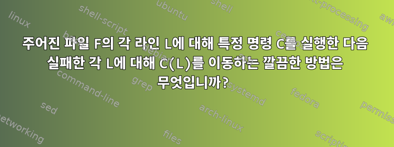 주어진 파일 F의 각 라인 L에 대해 특정 명령 C를 실행한 다음 실패한 각 L에 대해 C(L)를 이동하는 깔끔한 방법은 무엇입니까?